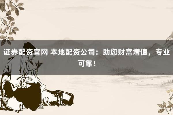 证券配资官网 本地配资公司：助您财富增值，专业可靠！