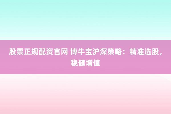 股票正规配资官网 博牛宝沪深策略：精准选股，稳健增值